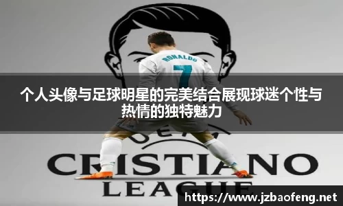 个人头像与足球明星的完美结合展现球迷个性与热情的独特魅力